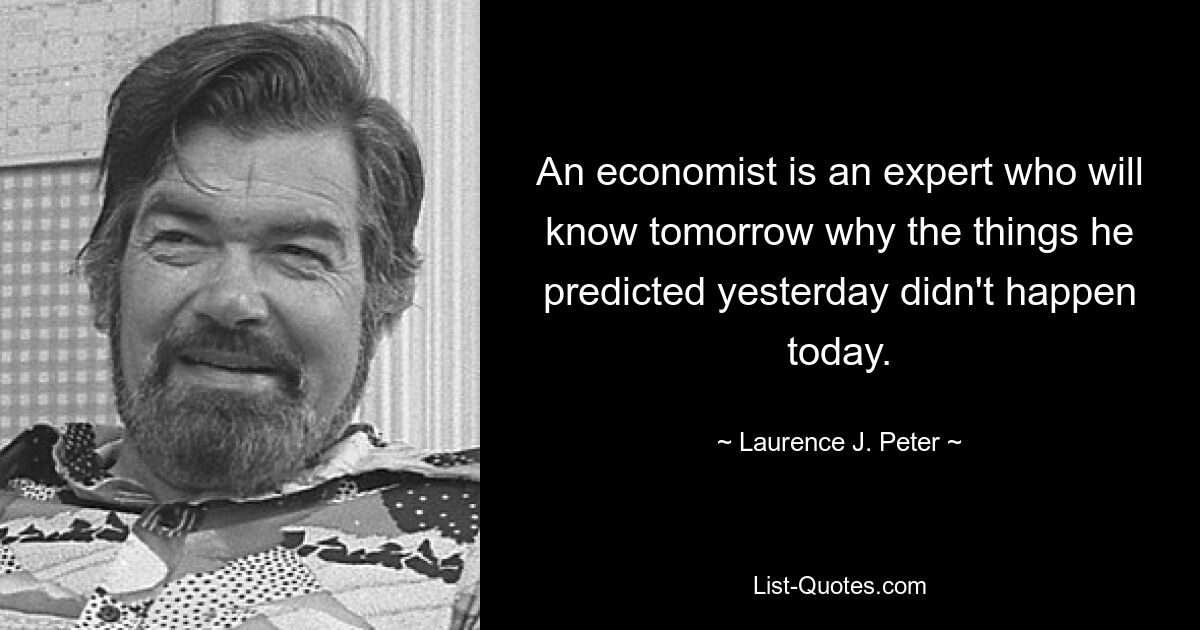 An economist is an expert who will know tomorrow why the things he predicted yesterday didn't happen today. — © Laurence J. Peter