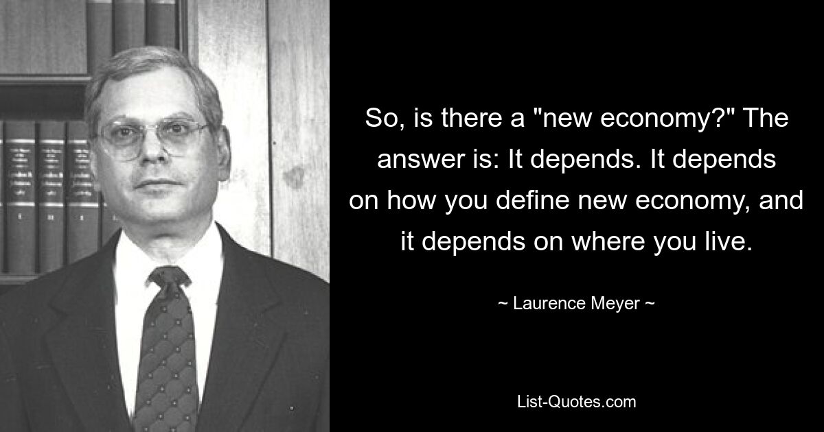 So, is there a "new economy?" The answer is: It depends. It depends on how you define new economy, and it depends on where you live. — © Laurence Meyer