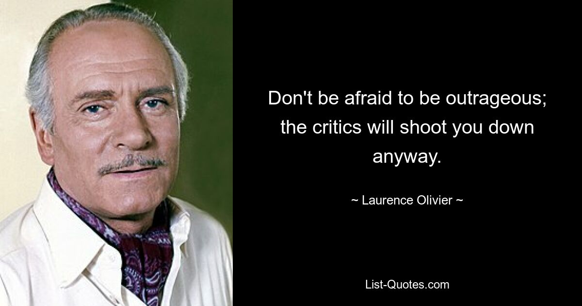 Don't be afraid to be outrageous; the critics will shoot you down anyway. — © Laurence Olivier