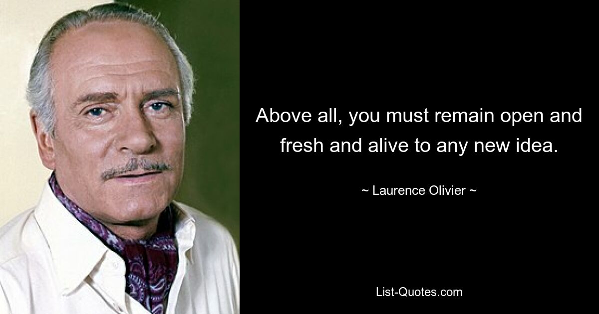 Above all, you must remain open and fresh and alive to any new idea. — © Laurence Olivier