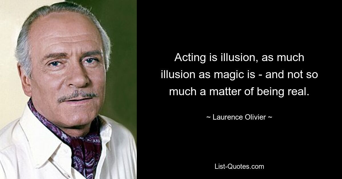 Acting is illusion, as much illusion as magic is - and not so much a matter of being real. — © Laurence Olivier