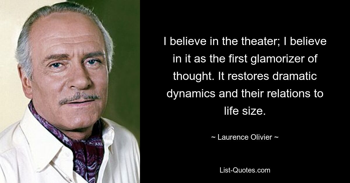 I believe in the theater; I believe in it as the first glamorizer of thought. It restores dramatic dynamics and their relations to life size. — © Laurence Olivier