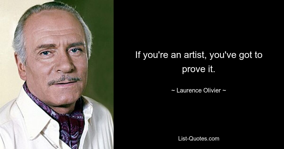 If you're an artist, you've got to prove it. — © Laurence Olivier