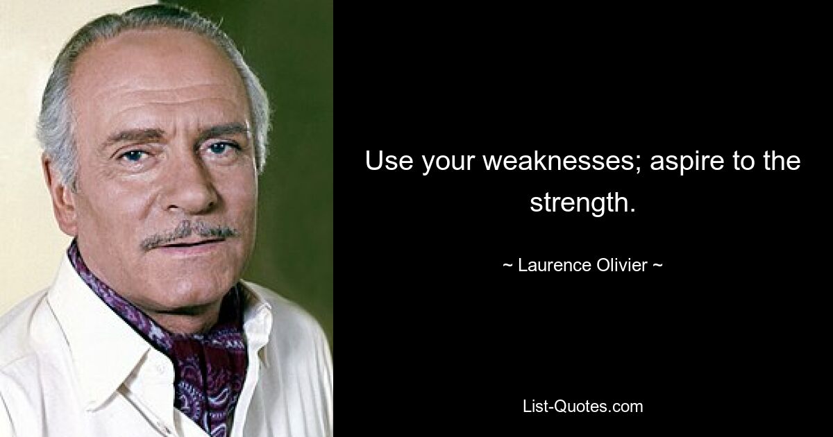 Use your weaknesses; aspire to the strength. — © Laurence Olivier