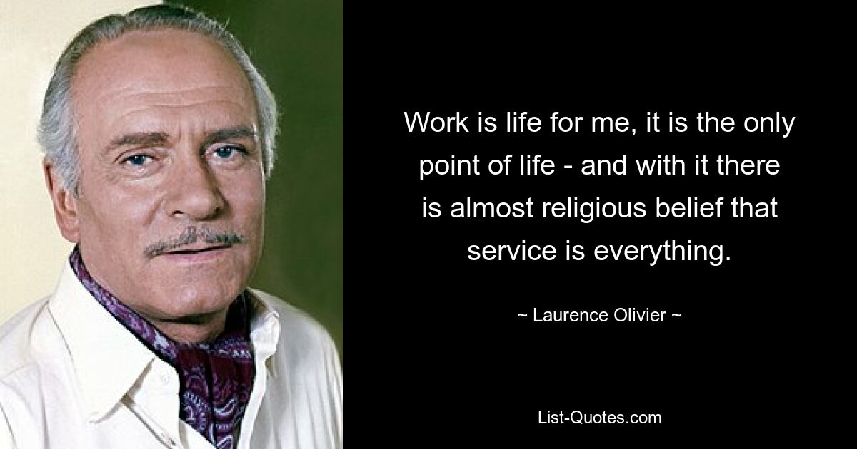 Work is life for me, it is the only point of life - and with it there is almost religious belief that service is everything. — © Laurence Olivier