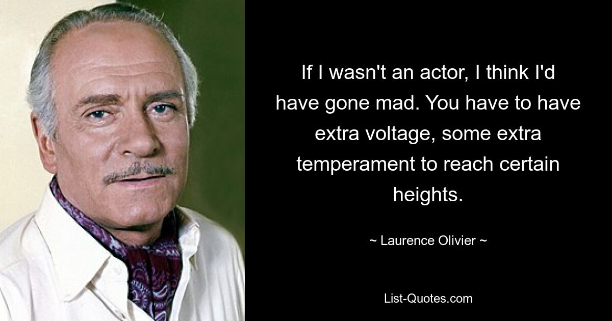 If I wasn't an actor, I think I'd have gone mad. You have to have extra voltage, some extra temperament to reach certain heights. — © Laurence Olivier