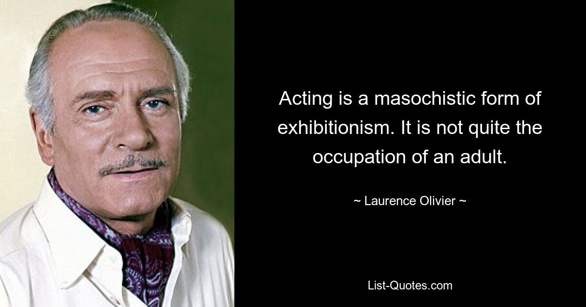 Acting is a masochistic form of exhibitionism. It is not quite the occupation of an adult. — © Laurence Olivier