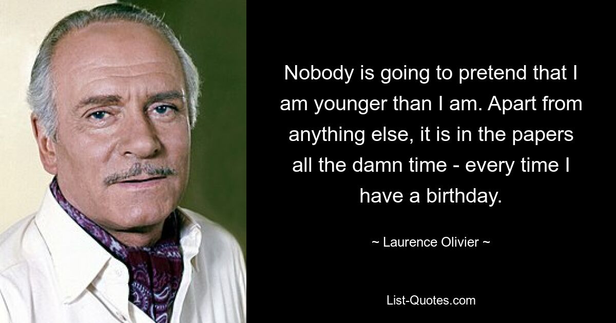 Nobody is going to pretend that I am younger than I am. Apart from anything else, it is in the papers all the damn time - every time I have a birthday. — © Laurence Olivier