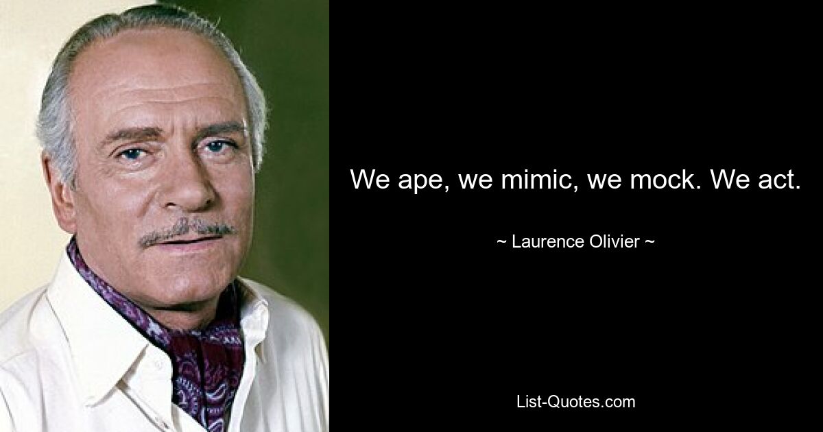 We ape, we mimic, we mock. We act. — © Laurence Olivier