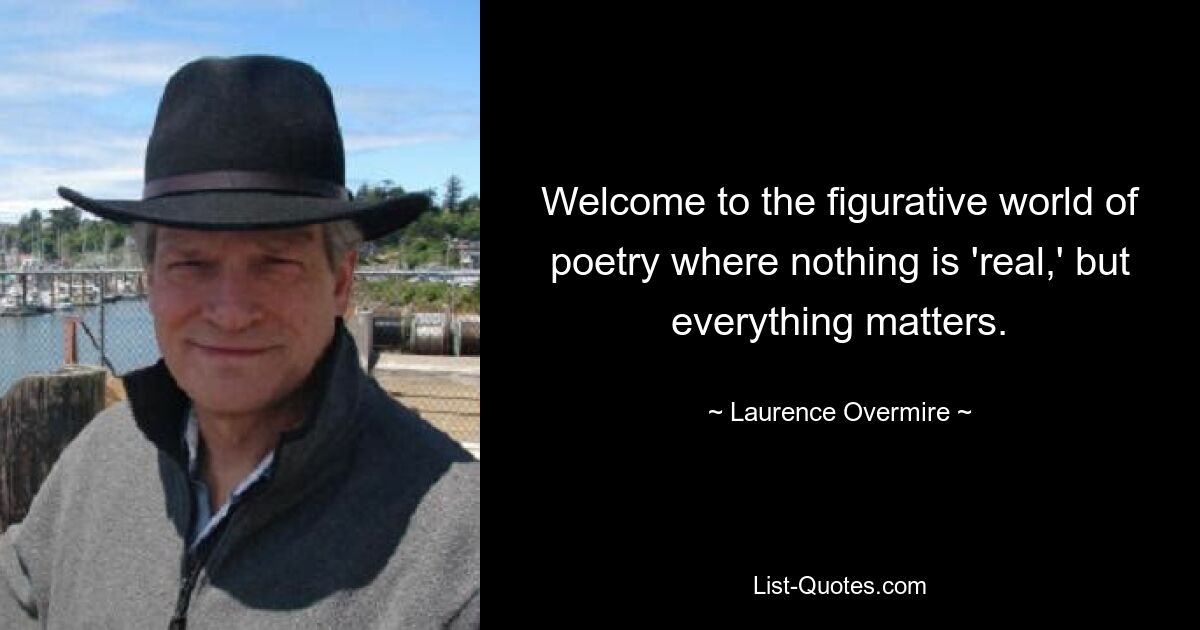 Welcome to the figurative world of poetry where nothing is 'real,' but everything matters. — © Laurence Overmire