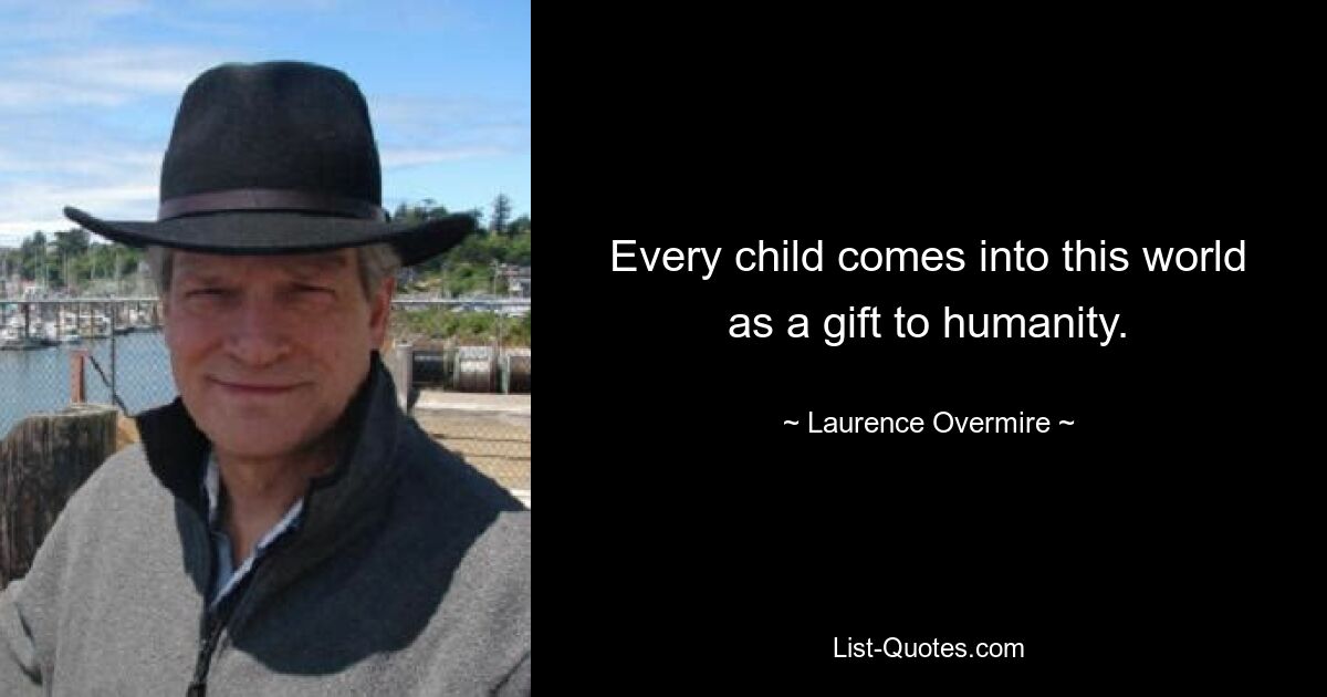 Every child comes into this world as a gift to humanity. — © Laurence Overmire