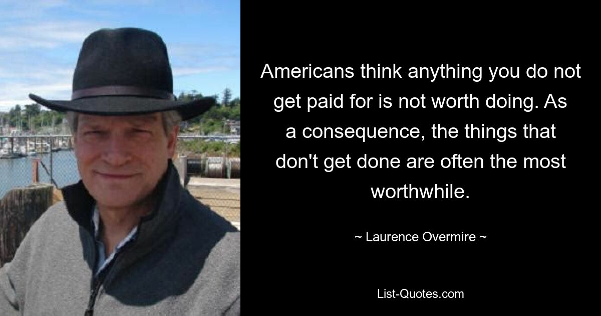 Americans think anything you do not get paid for is not worth doing. As a consequence, the things that don't get done are often the most worthwhile. — © Laurence Overmire