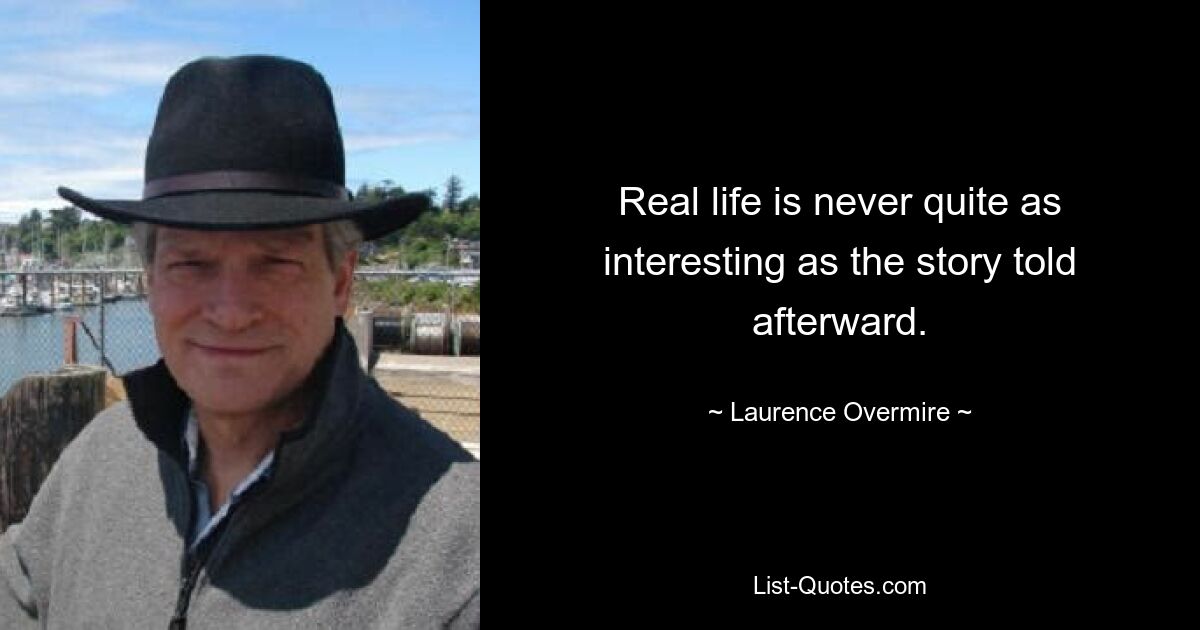 Real life is never quite as interesting as the story told afterward. — © Laurence Overmire