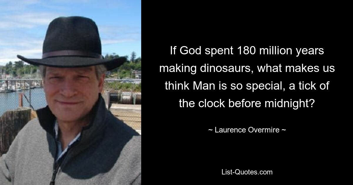 If God spent 180 million years making dinosaurs, what makes us think Man is so special, a tick of the clock before midnight? — © Laurence Overmire