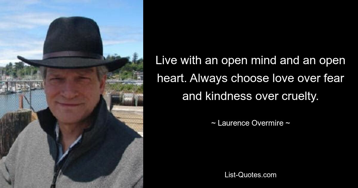 Live with an open mind and an open heart. Always choose love over fear and kindness over cruelty. — © Laurence Overmire