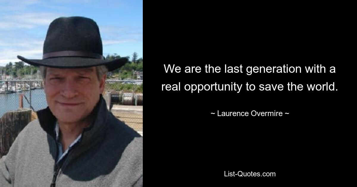 We are the last generation with a real opportunity to save the world. — © Laurence Overmire