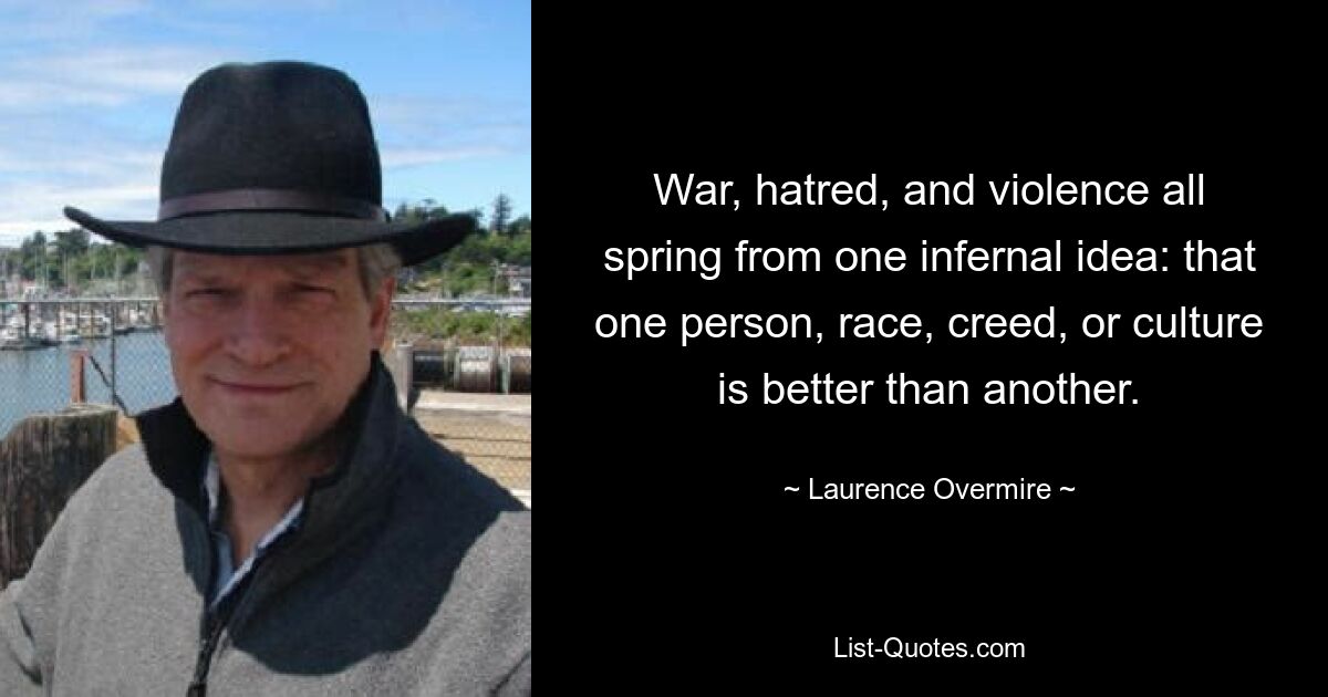 War, hatred, and violence all spring from one infernal idea: that one person, race, creed, or culture is better than another. — © Laurence Overmire