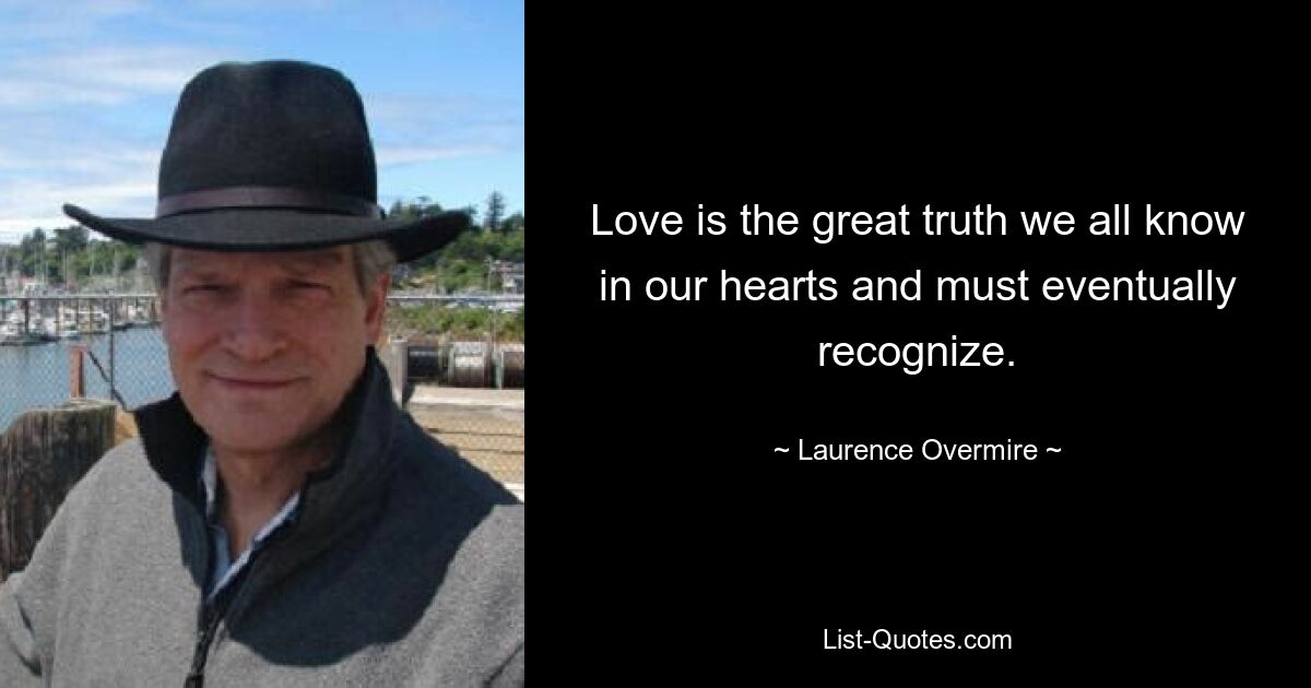 Love is the great truth we all know in our hearts and must eventually recognize. — © Laurence Overmire