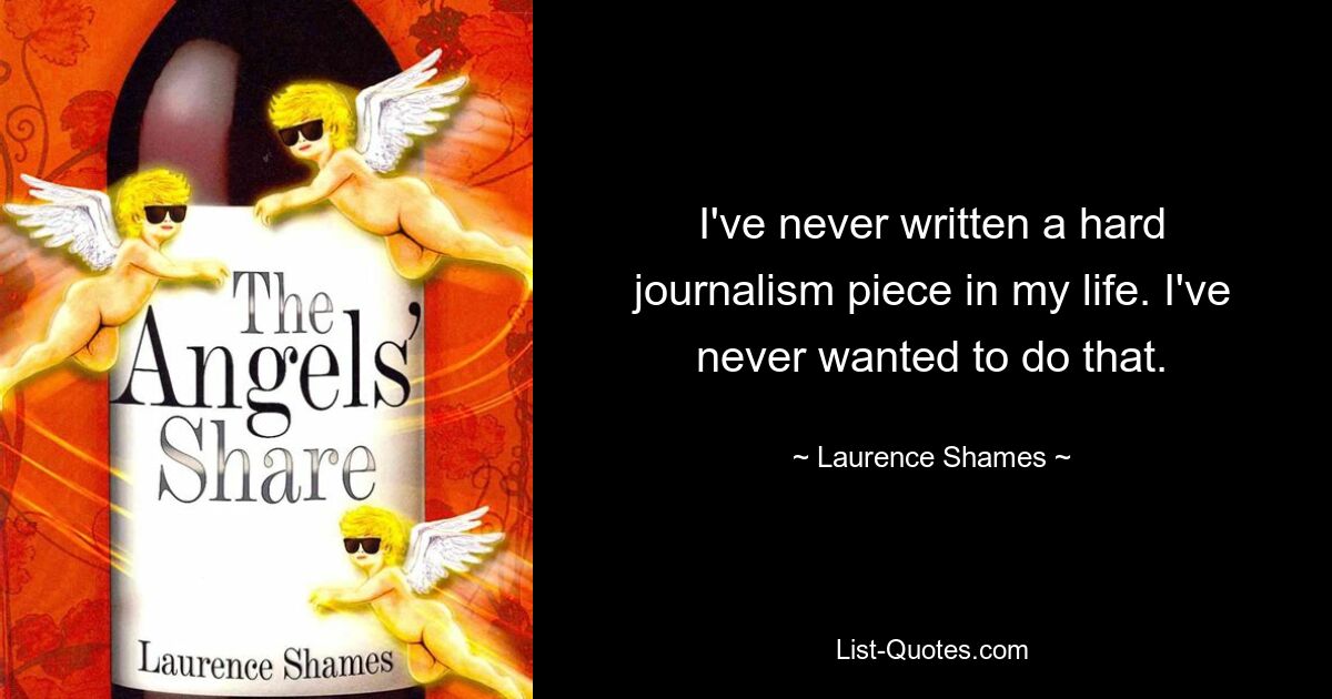 I've never written a hard journalism piece in my life. I've never wanted to do that. — © Laurence Shames