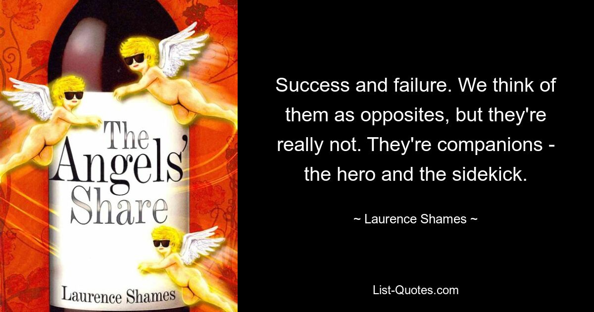 Success and failure. We think of them as opposites, but they're really not. They're companions - the hero and the sidekick. — © Laurence Shames