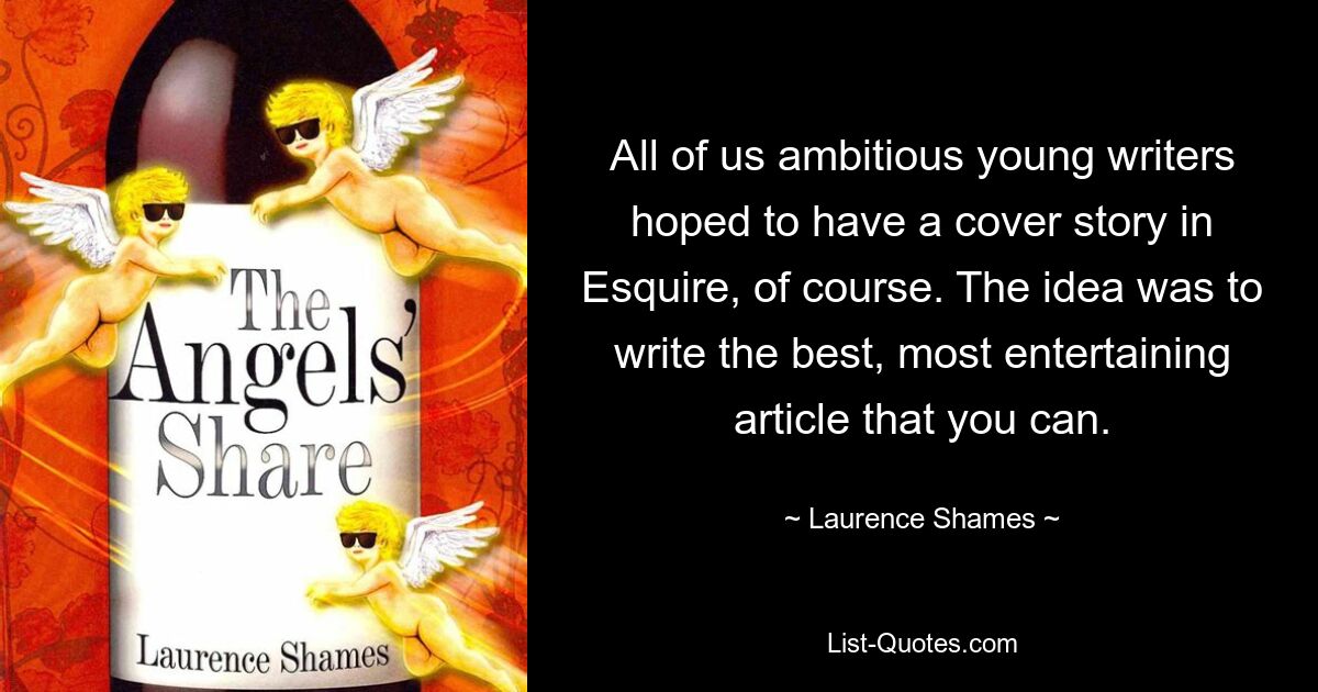 All of us ambitious young writers hoped to have a cover story in Esquire, of course. The idea was to write the best, most entertaining article that you can. — © Laurence Shames