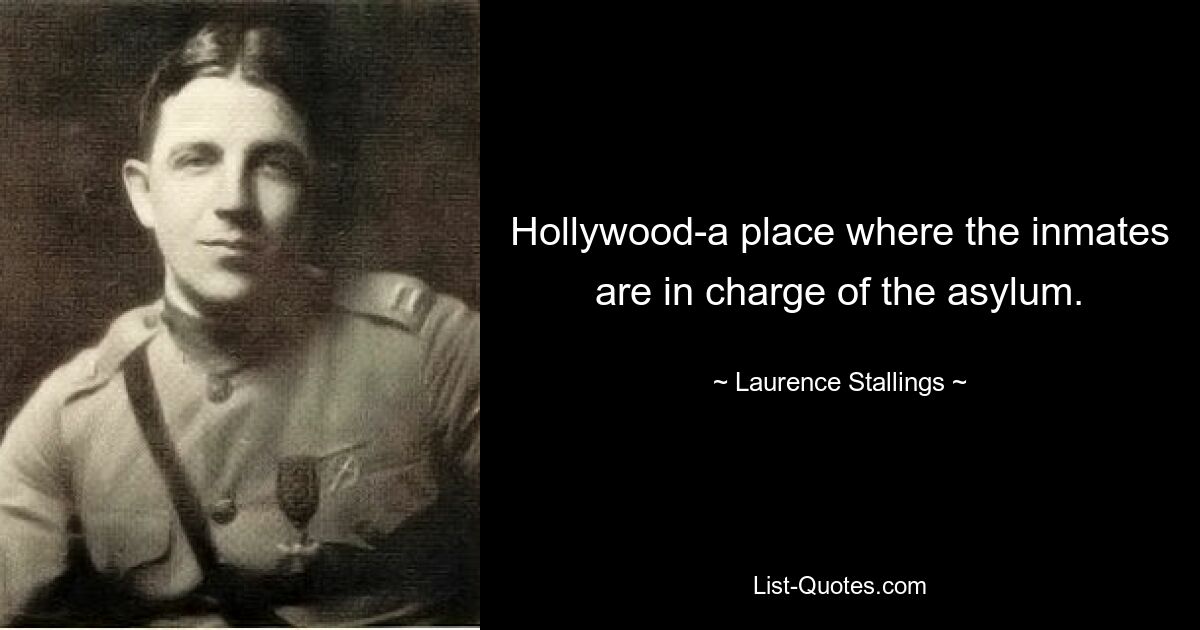 Hollywood-a place where the inmates are in charge of the asylum. — © Laurence Stallings