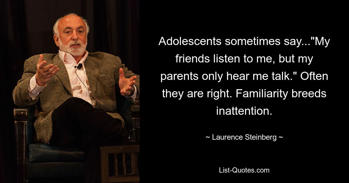 Adolescents sometimes say..."My friends listen to me, but my parents only hear me talk." Often they are right. Familiarity breeds inattention. — © Laurence Steinberg