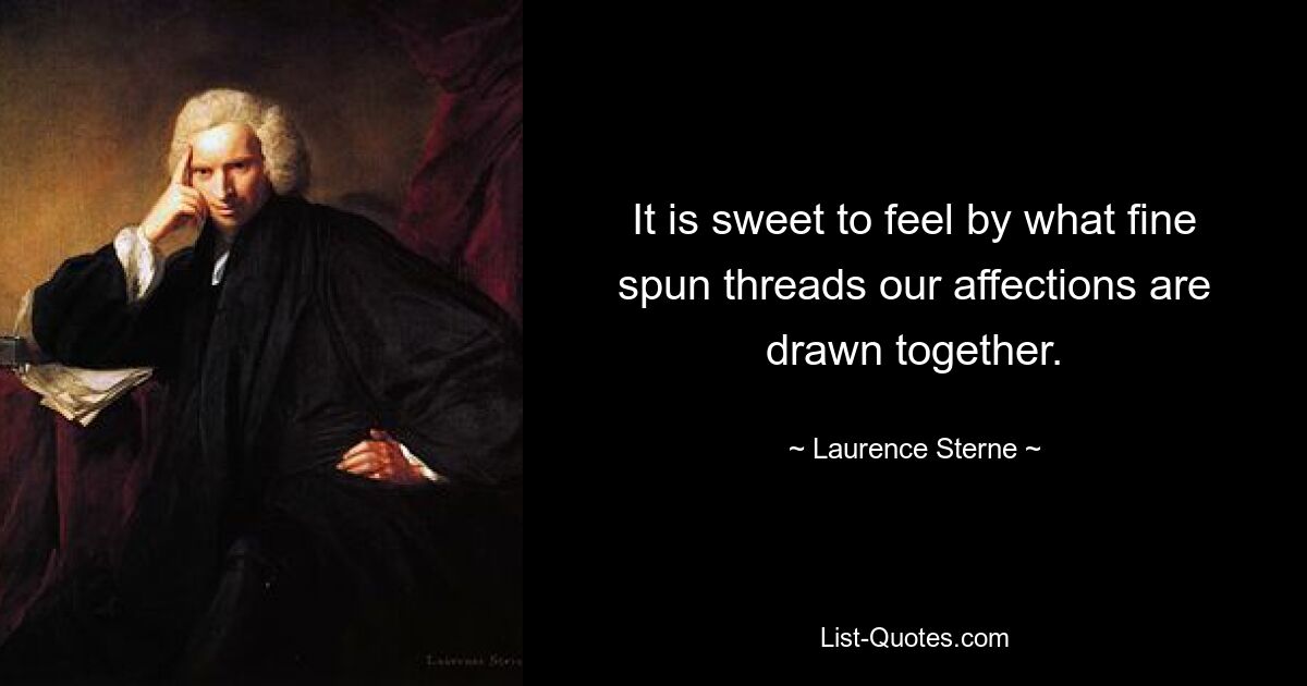 It is sweet to feel by what fine spun threads our affections are drawn together. — © Laurence Sterne