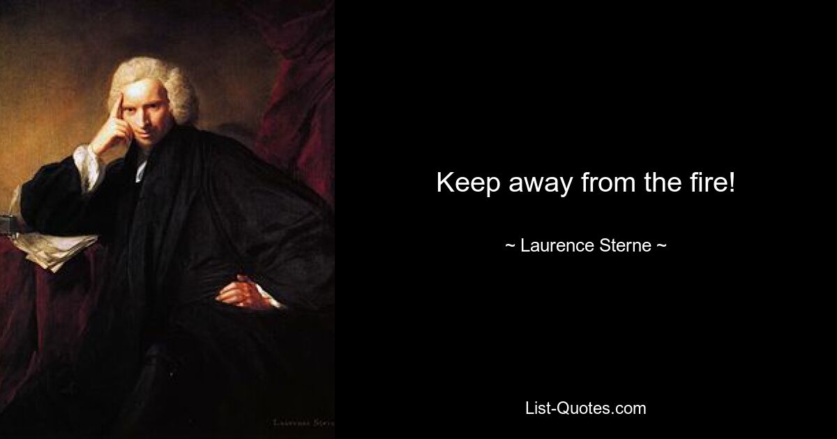 Keep away from the fire! — © Laurence Sterne