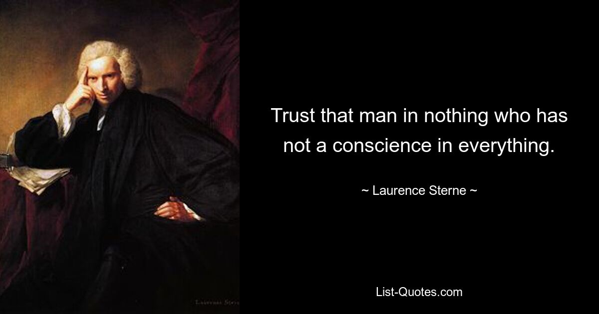 Trust that man in nothing who has not a conscience in everything. — © Laurence Sterne