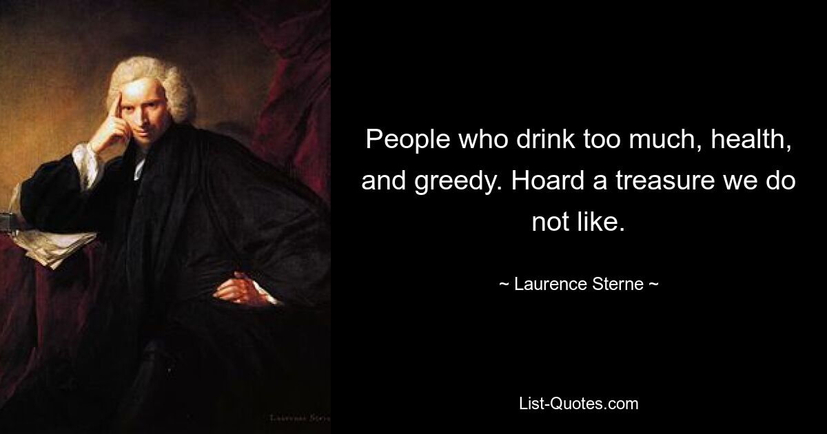 People who drink too much, health, and greedy. Hoard a treasure we do not like. — © Laurence Sterne