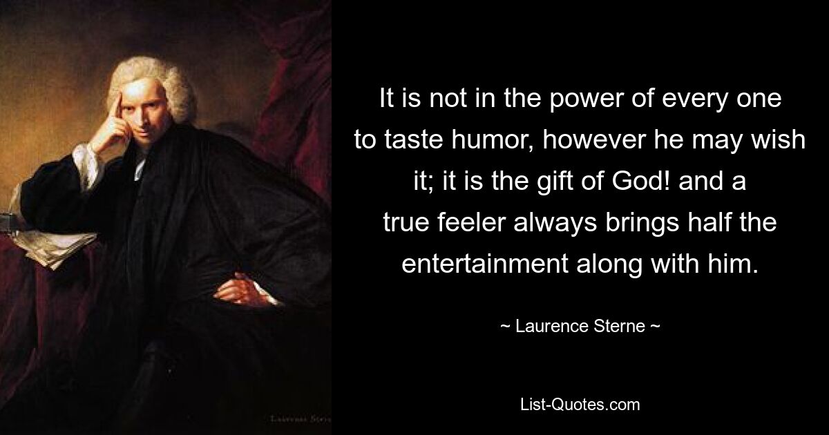 It is not in the power of every one to taste humor, however he may wish it; it is the gift of God! and a true feeler always brings half the entertainment along with him. — © Laurence Sterne