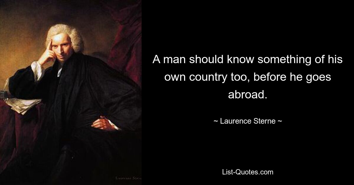 A man should know something of his own country too, before he goes abroad. — © Laurence Sterne