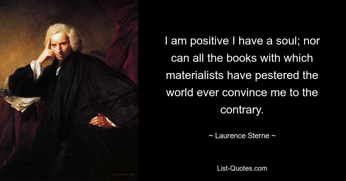 I am positive I have a soul; nor can all the books with which materialists have pestered the world ever convince me to the contrary. — © Laurence Sterne