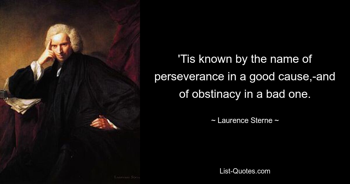 'Tis known by the name of perseverance in a good cause,-and of obstinacy in a bad one. — © Laurence Sterne