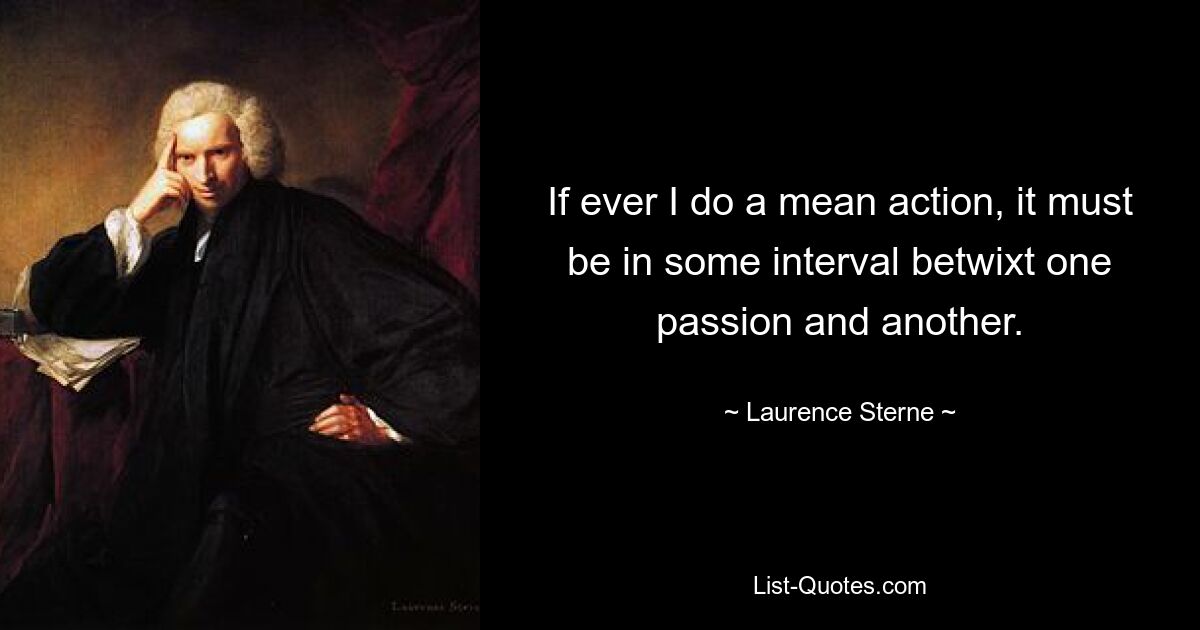 If ever I do a mean action, it must be in some interval betwixt one passion and another. — © Laurence Sterne