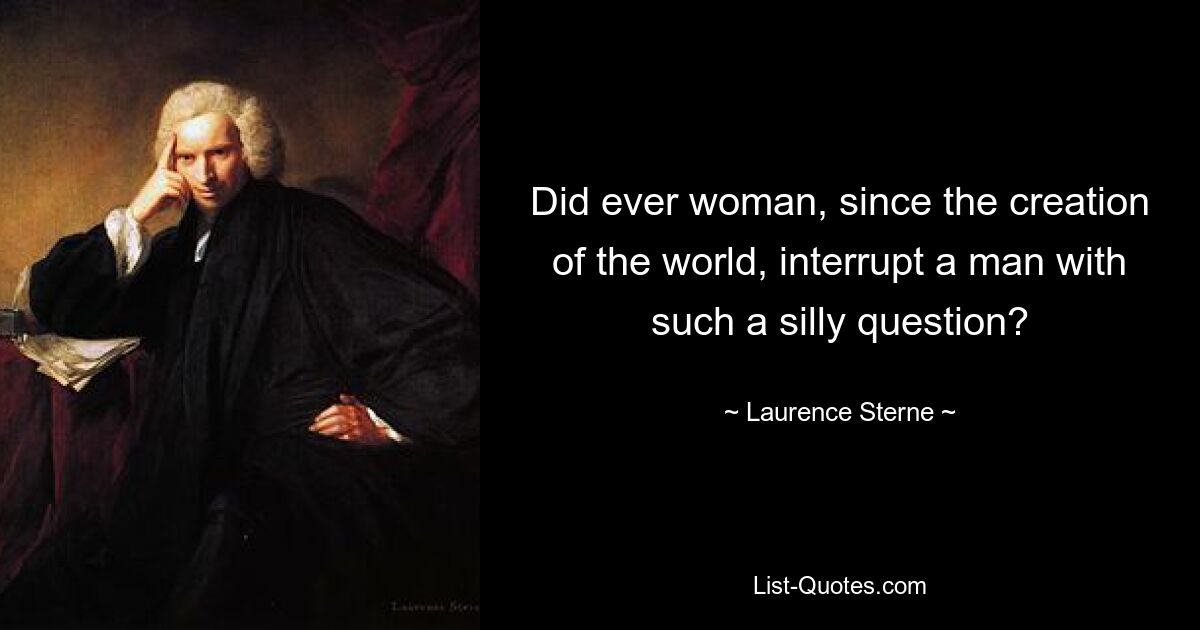 Did ever woman, since the creation of the world, interrupt a man with such a silly question? — © Laurence Sterne