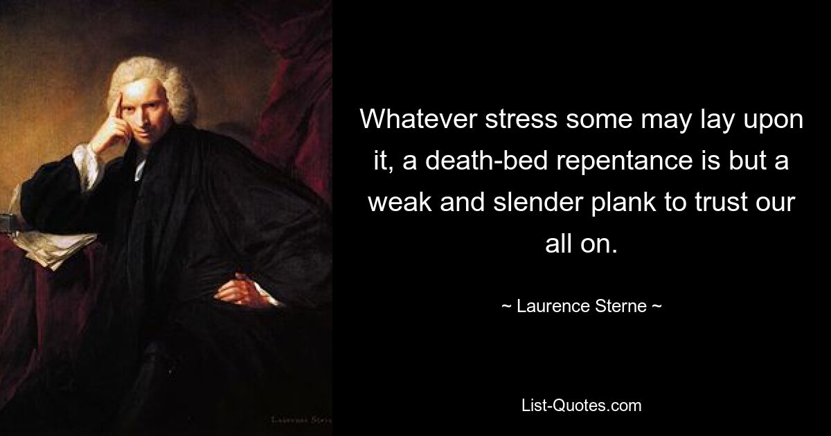 Как бы некоторые ни придавали этому значение, покаяние на смертном одре — это всего лишь слабая и тонкая опора, на которую можно положиться. — © Лоуренс Стерн 