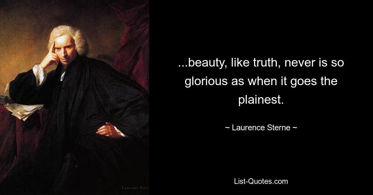 ...beauty, like truth, never is so glorious as when it goes the plainest. — © Laurence Sterne