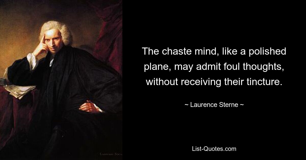 The chaste mind, like a polished plane, may admit foul thoughts, without receiving their tincture. — © Laurence Sterne