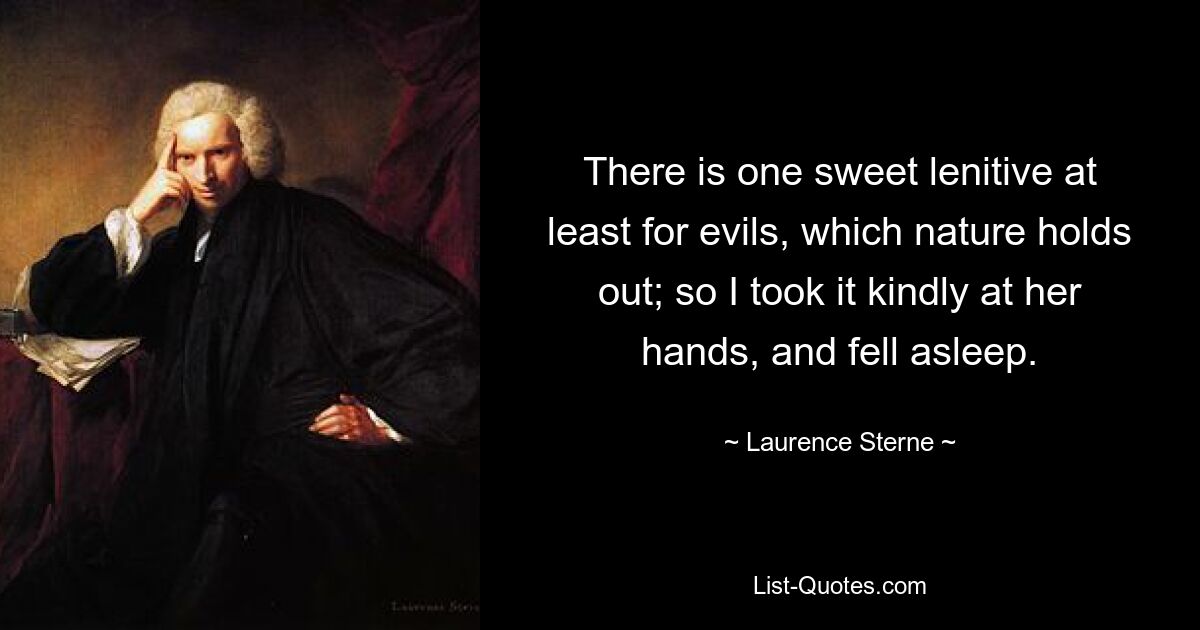 There is one sweet lenitive at least for evils, which nature holds out; so I took it kindly at her hands, and fell asleep. — © Laurence Sterne