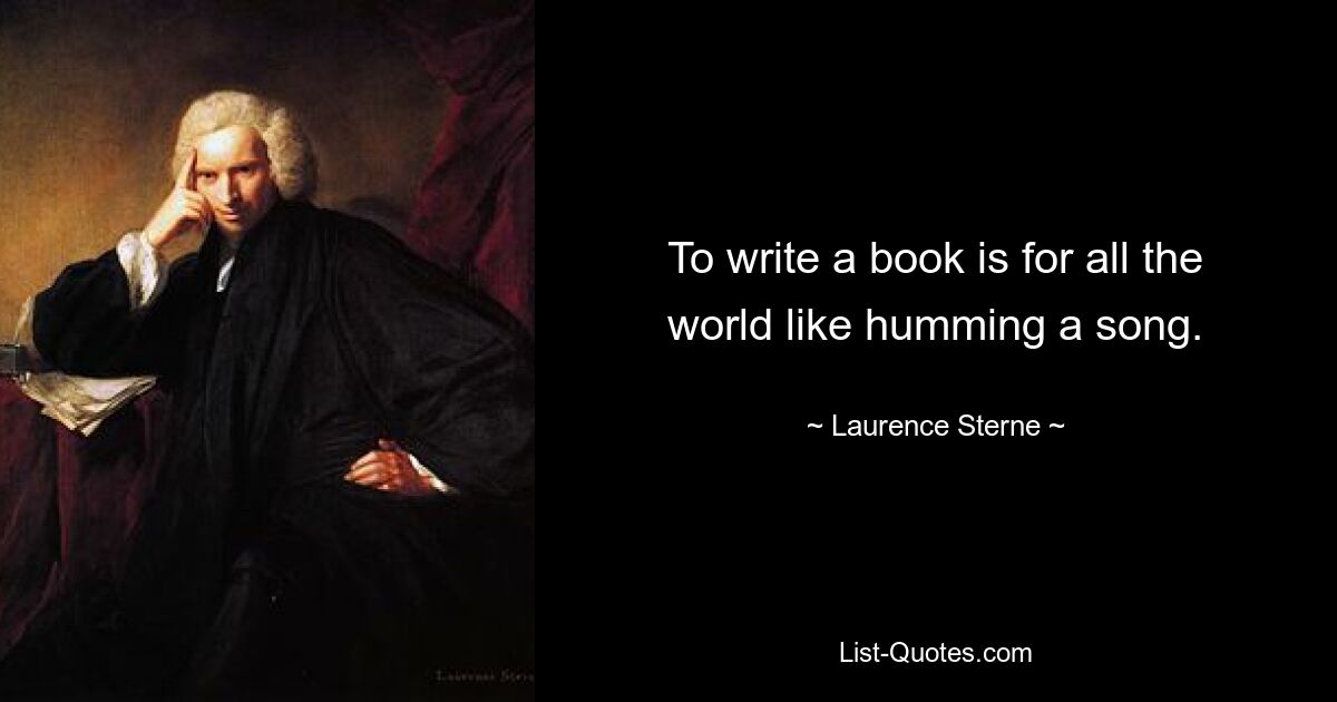 To write a book is for all the world like humming a song. — © Laurence Sterne