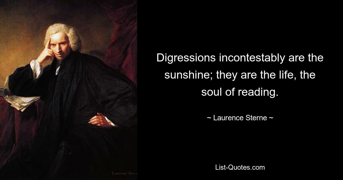 Digressions incontestably are the sunshine; they are the life, the soul of reading. — © Laurence Sterne