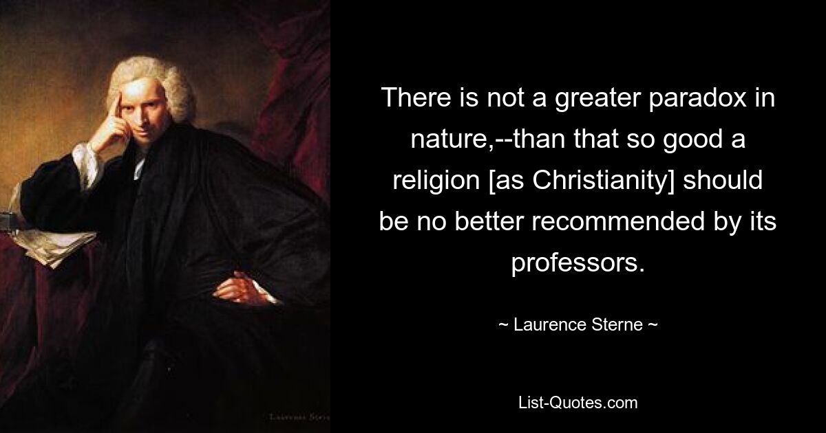 There is not a greater paradox in nature,--than that so good a religion [as Christianity] should be no better recommended by its professors. — © Laurence Sterne