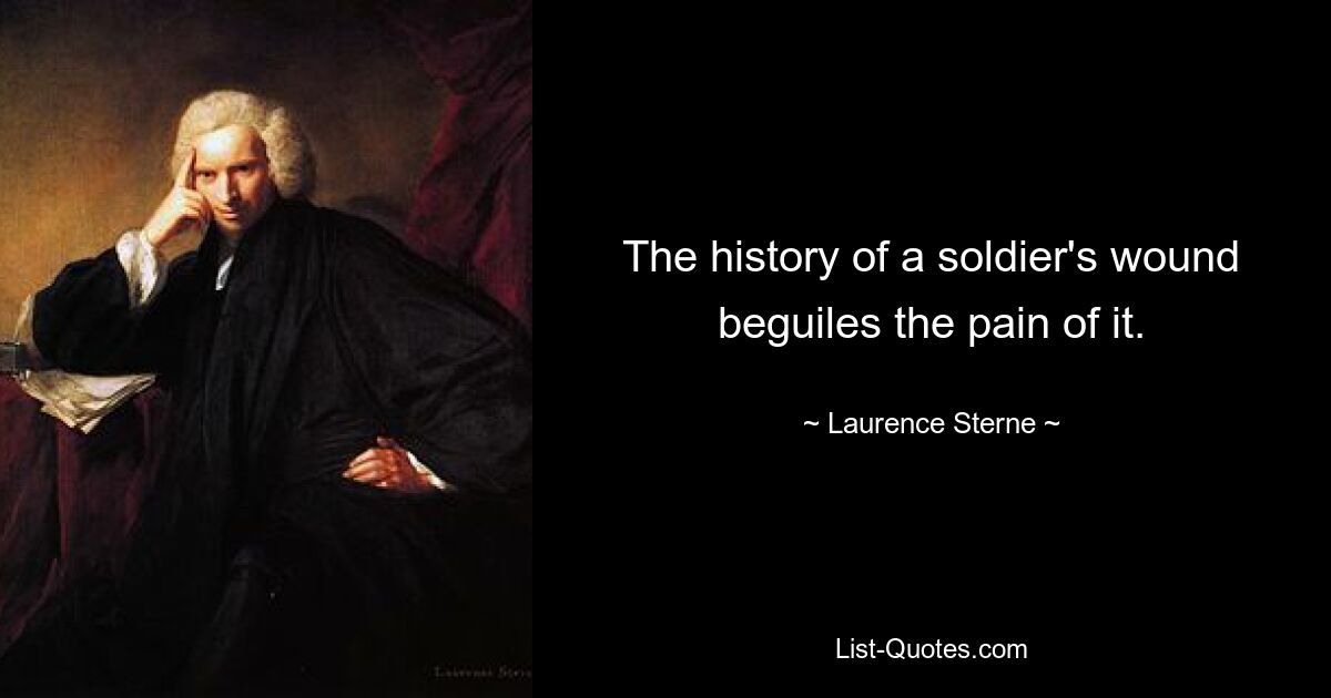 The history of a soldier's wound beguiles the pain of it. — © Laurence Sterne