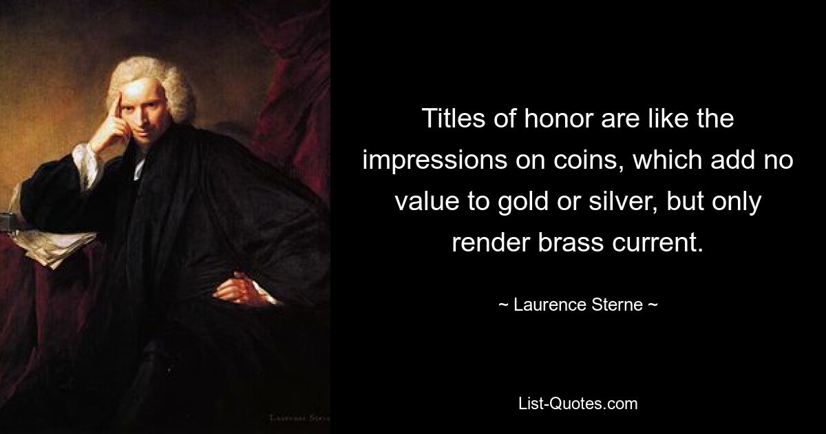 Titles of honor are like the impressions on coins, which add no value to gold or silver, but only render brass current. — © Laurence Sterne