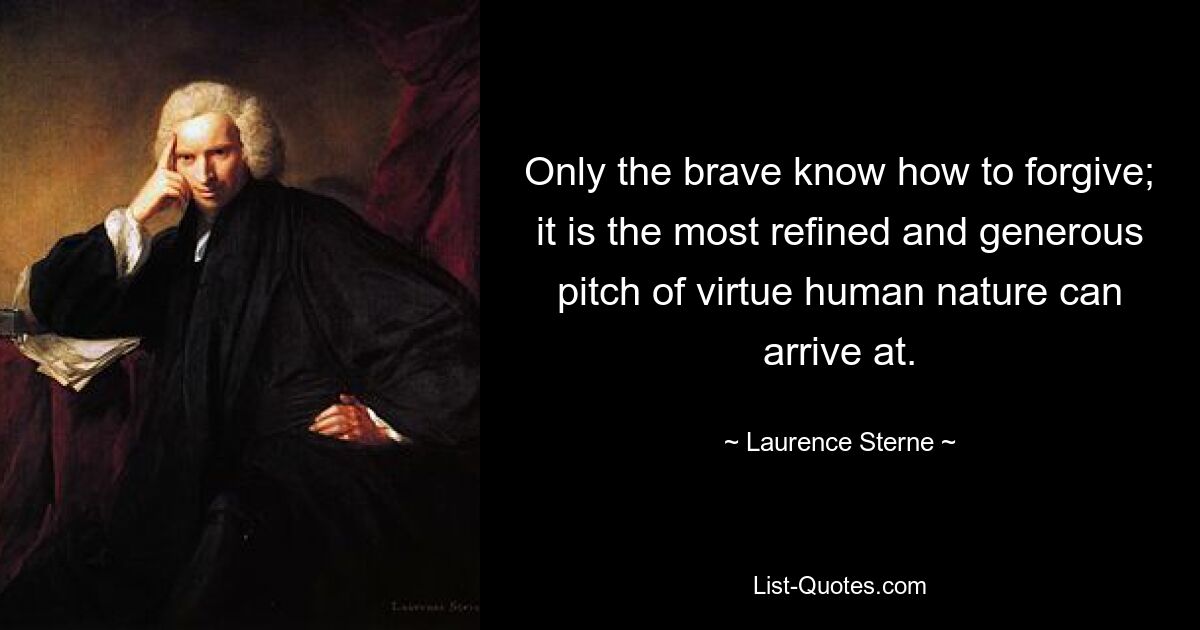 Only the brave know how to forgive; it is the most refined and generous pitch of virtue human nature can arrive at. — © Laurence Sterne