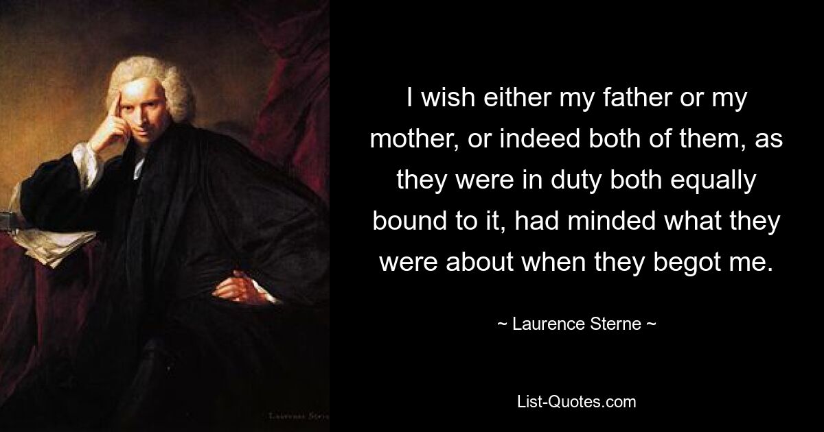 I wish either my father or my mother, or indeed both of them, as they were in duty both equally bound to it, had minded what they were about when they begot me. — © Laurence Sterne