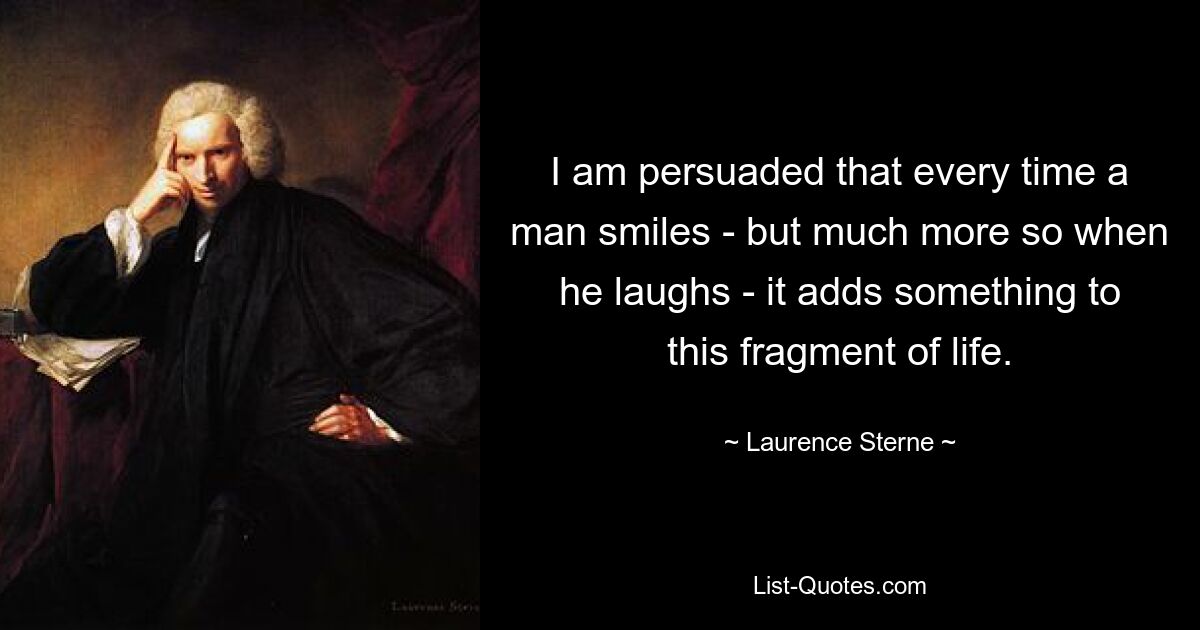 I am persuaded that every time a man smiles - but much more so when he laughs - it adds something to this fragment of life. — © Laurence Sterne