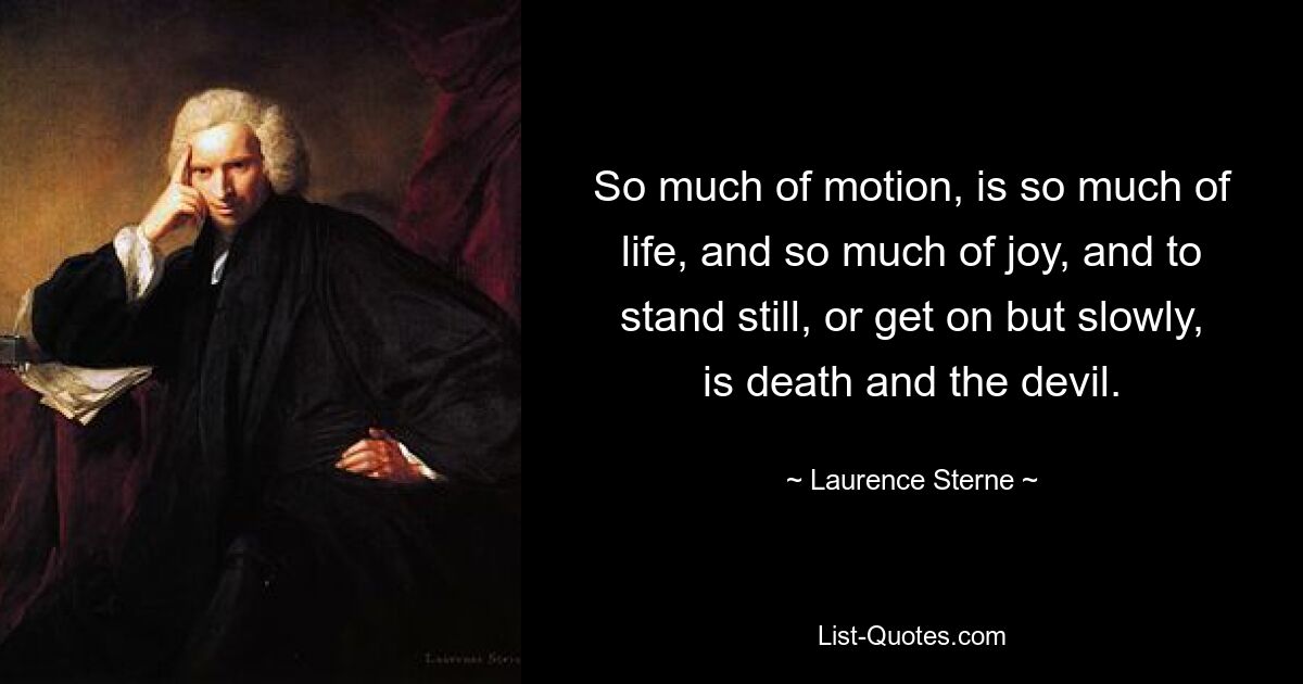 So much of motion, is so much of life, and so much of joy, and to stand still, or get on but slowly, is death and the devil. — © Laurence Sterne